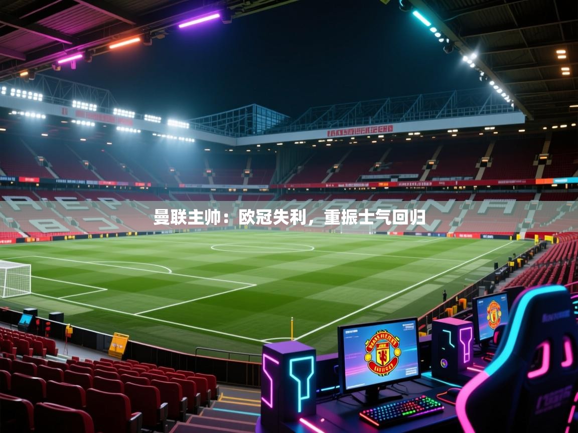 曼联主帅：欧冠失利，重振士气回归