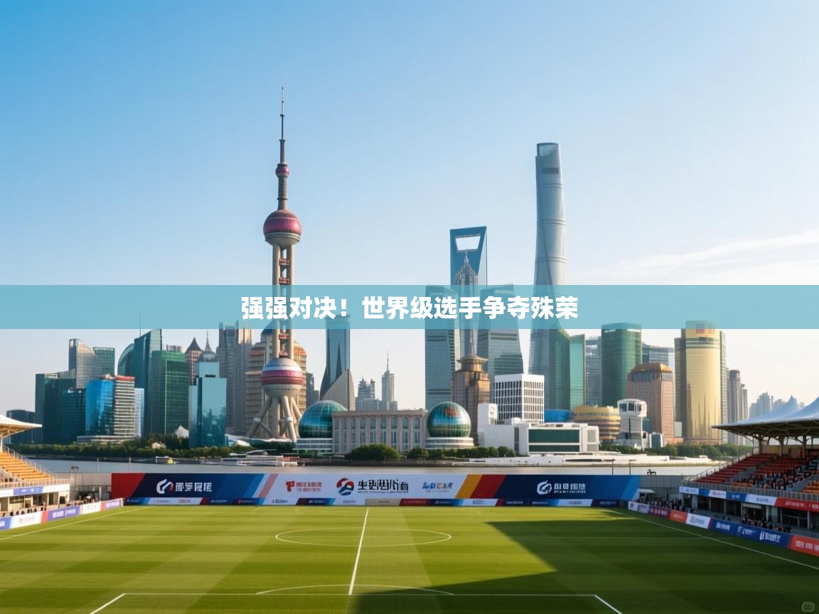 强强对决！世界级选手争夺殊荣